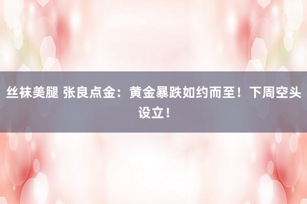 丝袜美腿 张良点金：黄金暴跌如约而至！下周空头设立！