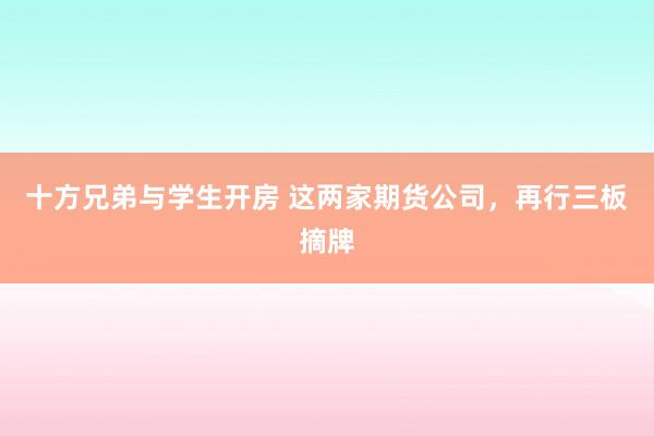 十方兄弟与学生开房 这两家期货公司，再行三板摘牌