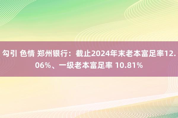 勾引 色情 郑州银行：截止2024年末老本富足率12.06%、一级老本富足率 10.81%