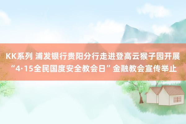 KK系列 浦发银行贵阳分行走进登高云猴子园开展“4·15全民国度安全教会日”金融教会宣传举止