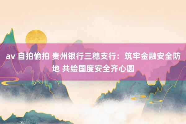 av 自拍偷拍 贵州银行三穗支行：筑牢金融安全防地 共绘国度安全齐心圆