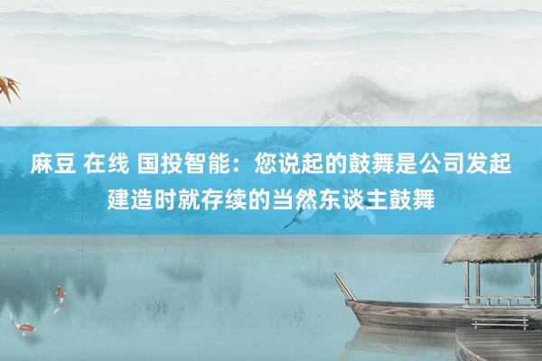 麻豆 在线 国投智能：您说起的鼓舞是公司发起建造时就存续的当然东谈主鼓舞
