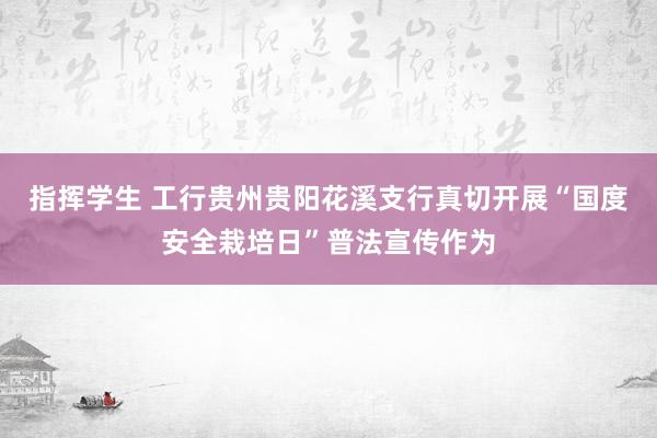 指挥学生 工行贵州贵阳花溪支行真切开展“国度安全栽培日”普法宣传作为