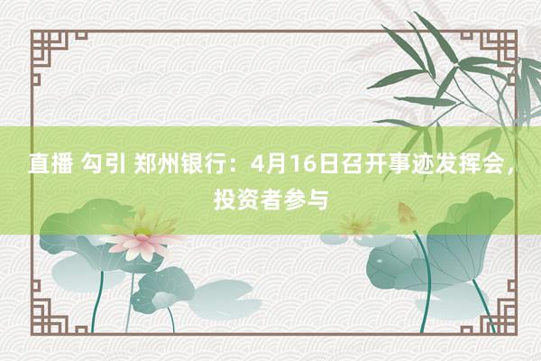 直播 勾引 郑州银行：4月16日召开事迹发挥会，投资者参与