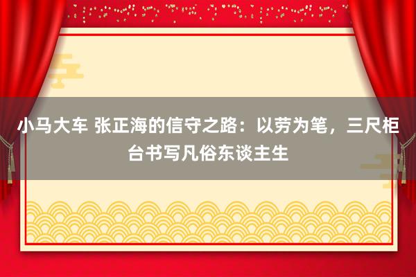 小马大车 张正海的信守之路：以劳为笔，三尺柜台书写凡俗东谈主生