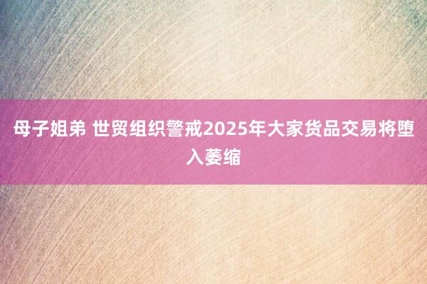 母子姐弟 世贸组织警戒2025年大家货品交易将堕入萎缩