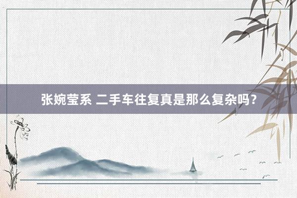 张婉莹系 二手车往复真是那么复杂吗？