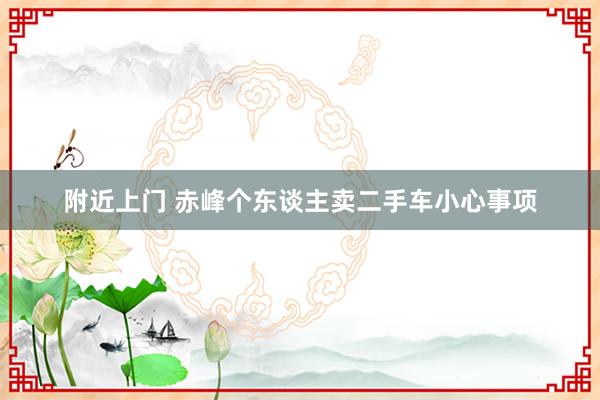 附近上门 赤峰个东谈主卖二手车小心事项