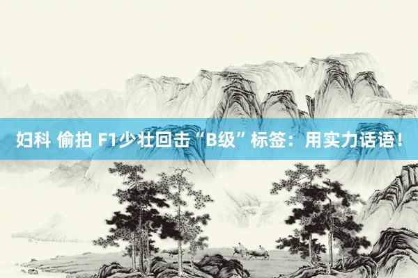 妇科 偷拍 F1少壮回击“B级”标签：用实力话语！