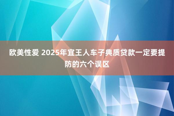欧美性爱 2025年宜王人车子典质贷款一定要提防的六个误区