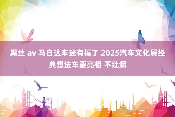 黑丝 av 马自达车迷有福了 2025汽车文化展经典想法车要亮相 不纰漏