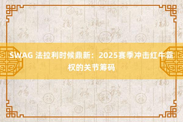 SWAG 法拉利时候鼎新：2025赛季冲击红牛霸权的关节筹码