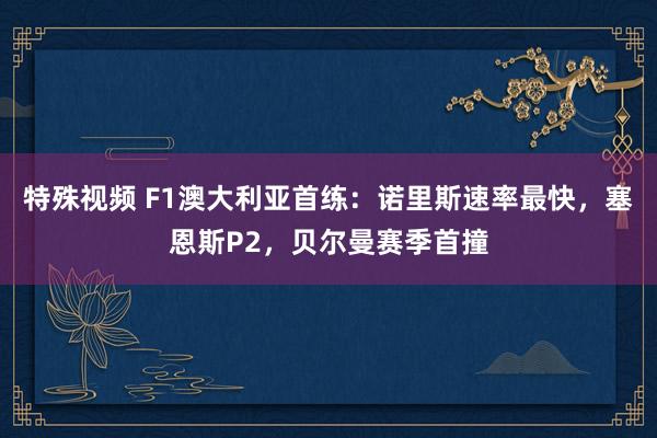 特殊视频 F1澳大利亚首练：诺里斯速率最快，塞恩斯P2，贝尔曼赛季首撞