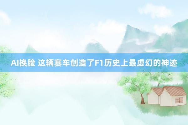 AI换脸 这辆赛车创造了F1历史上最虚幻的神迹