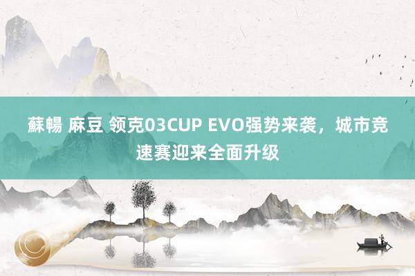 蘇暢 麻豆 领克03CUP EVO强势来袭，城市竞速赛迎来全面升级