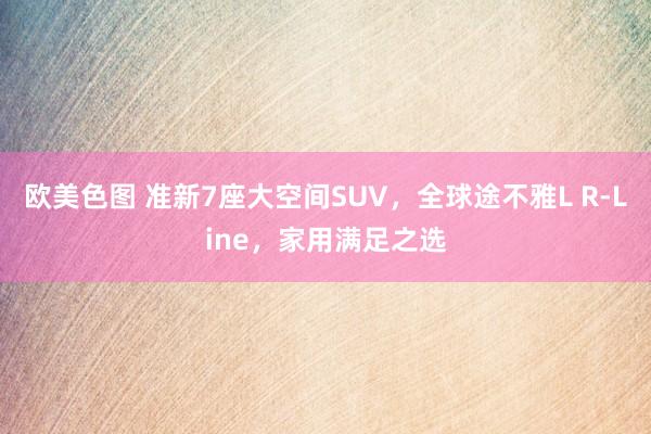 欧美色图 准新7座大空间SUV，全球途不雅L R-Line，家用满足之选
