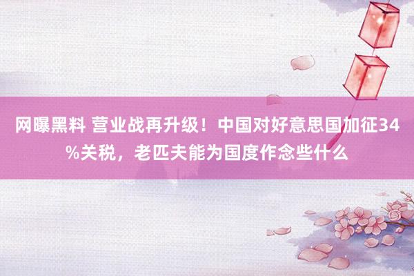 网曝黑料 营业战再升级！中国对好意思国加征34%关税，老匹夫能为国度作念些什么
