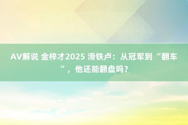 AV解说 金梓才2025 滑铁卢：从冠军到 “翻车”，他还能翻盘吗？