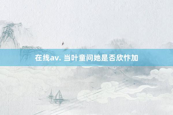 在线av. 当叶童问她是否欣忭加