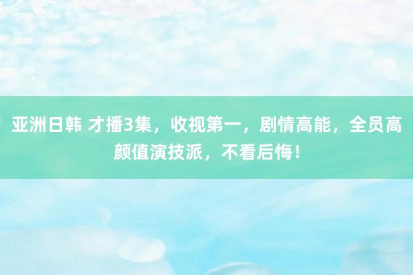 亚洲日韩 才播3集，收视第一，剧情高能，全员高颜值演技派，不看后悔！