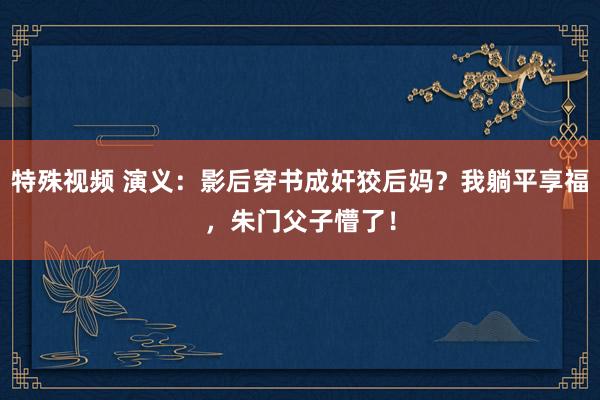 特殊视频 演义：影后穿书成奸狡后妈？我躺平享福，朱门父子懵了！