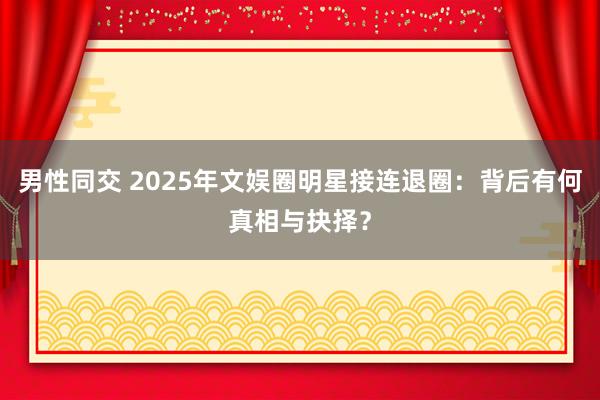 男性同交 2025年文娱圈明星接连退圈：背后有何真相与抉择？