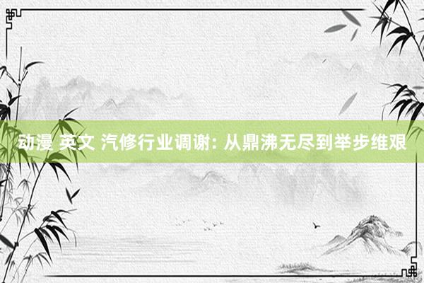 动漫 英文 汽修行业调谢: 从鼎沸无尽到举步维艰