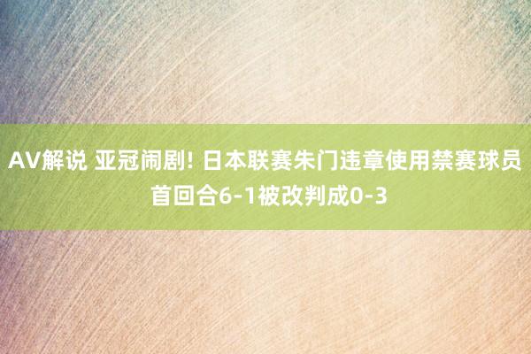 AV解说 亚冠闹剧! 日本联赛朱门违章使用禁赛球员 首回合6-1被改判成0-3