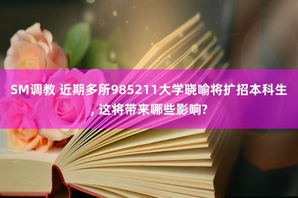 SM调教 近期多所985211大学晓喻将扩招本科生, 这将带来哪些影响?