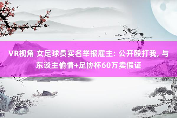 VR视角 女足球员实名举报雇主: 公开殴打我, 与东谈主偷情+足协杯60万卖假证