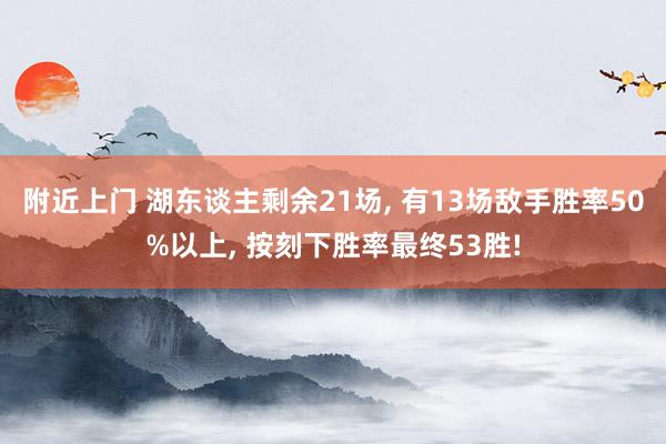 附近上门 湖东谈主剩余21场, 有13场敌手胜率50%以上, 按刻下胜率最终53胜!