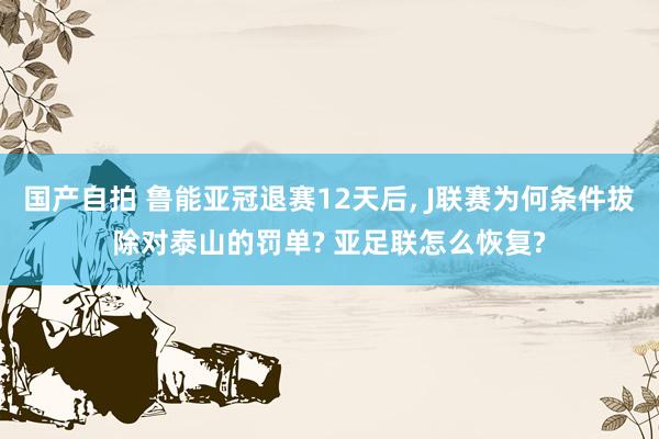 国产自拍 鲁能亚冠退赛12天后, J联赛为何条件拔除对泰山的罚单? 亚足联怎么恢复?