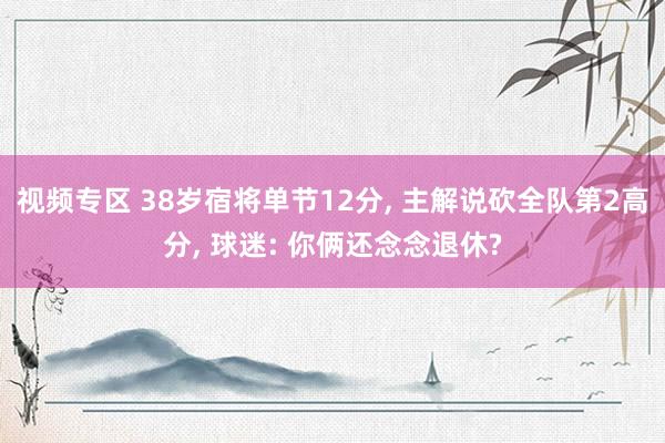 视频专区 38岁宿将单节12分, 主解说砍全队第2高分, 球迷: 你俩还念念退休?