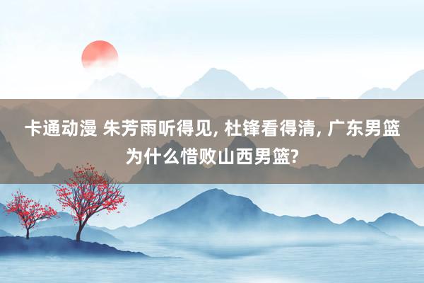 卡通动漫 朱芳雨听得见, 杜锋看得清, 广东男篮为什么惜败山西男篮?