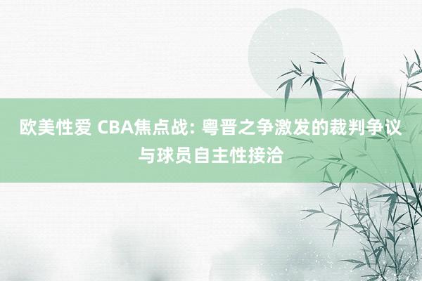 欧美性爱 CBA焦点战: 粤晋之争激发的裁判争议与球员自主性接洽