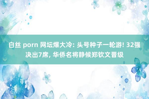白丝 porn 网坛爆大冷: 头号种子一轮游! 32强决出7席, 华侨名将静候郑钦文晋级