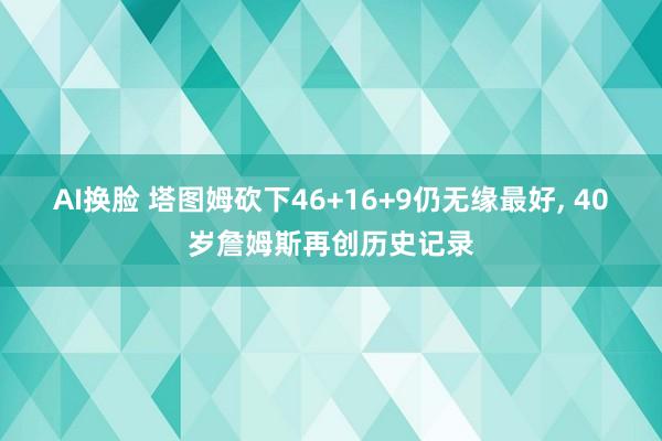 AI换脸 塔图姆砍下46+16+9仍无缘最好, 40岁詹姆斯再创历史记录