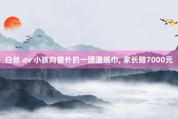 白丝 av 小孩向窗外扔一团湿纸巾, 家长赔7000元
