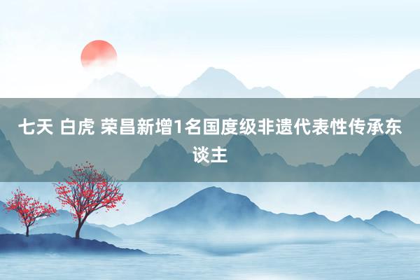 七天 白虎 荣昌新增1名国度级非遗代表性传承东谈主
