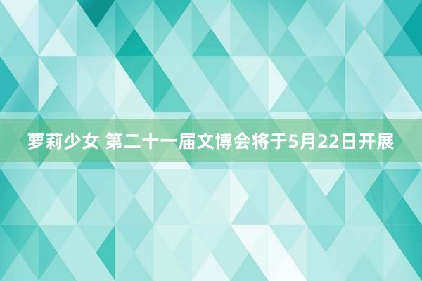 萝莉少女 第二十一届文博会将于5月22日开展