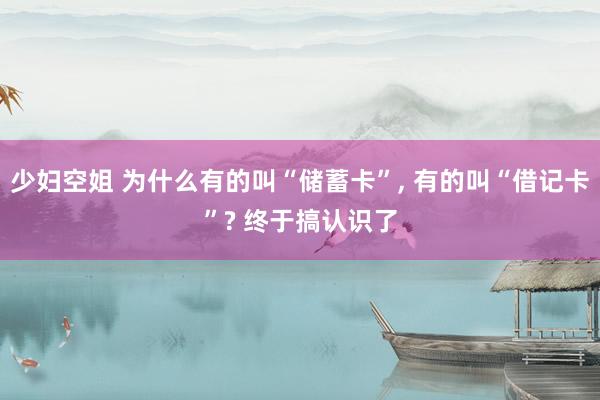 少妇空姐 为什么有的叫“储蓄卡”, 有的叫“借记卡”? 终于搞认识了