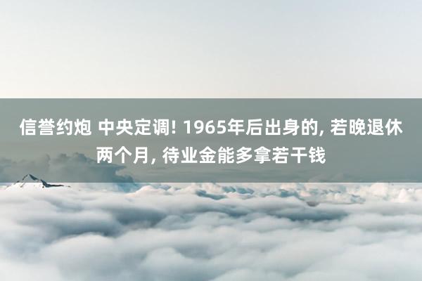 信誉约炮 中央定调! 1965年后出身的, 若晚退休两个月, 待业金能多拿若干钱