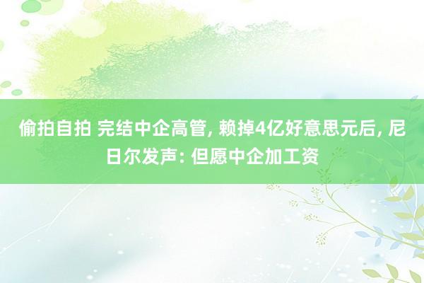 偷拍自拍 完结中企高管, 赖掉4亿好意思元后, 尼日尔发声: 但愿中企加工资