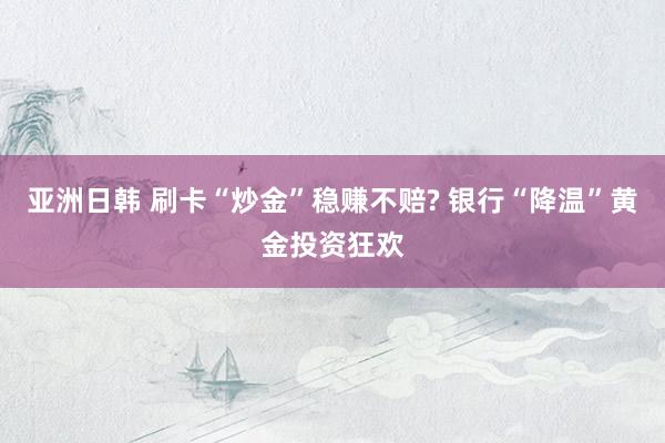 亚洲日韩 刷卡“炒金”稳赚不赔? 银行“降温”黄金投资狂欢