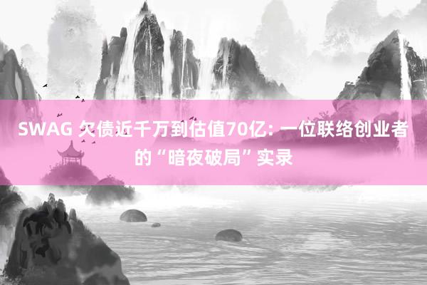 SWAG 欠债近千万到估值70亿: 一位联络创业者的“暗夜破局”实录
