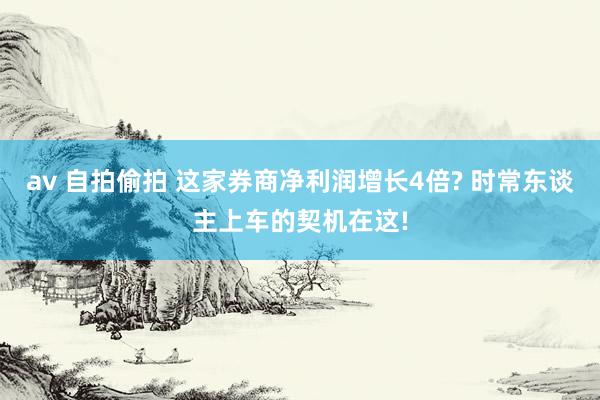 av 自拍偷拍 这家券商净利润增长4倍? 时常东谈主上车的契机在这!