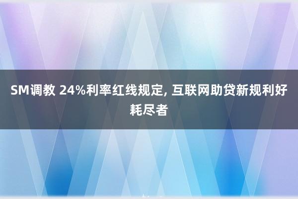 SM调教 24%利率红线规定, 互联网助贷新规利好耗尽者