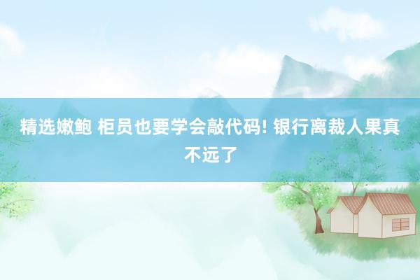 精选嫩鲍 柜员也要学会敲代码! 银行离裁人果真不远了