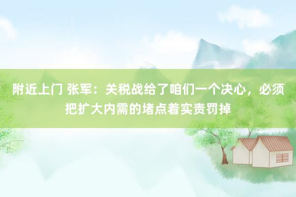 附近上门 张军：关税战给了咱们一个决心，必须把扩大内需的堵点着实责罚掉
