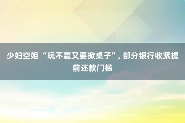 少妇空姐 “玩不赢又要掀桌子”, 部分银行收紧提前还款门槛